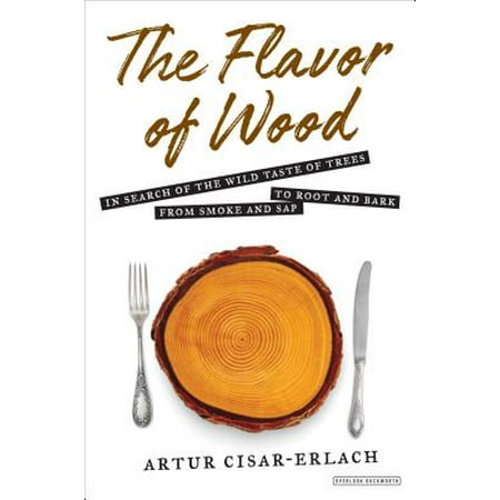 Flavor of Wood : In Search of the Wild Taste of Trees from Smoke and Sap to Root and (Best Taste Of The Wild Flavor)