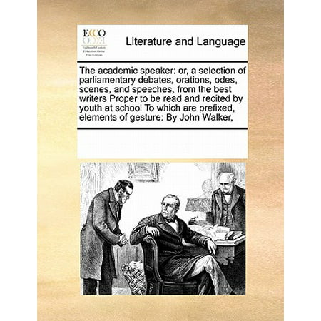 The Academic Speaker: Or, a Selection of Parliamentary Debates, Orations, Odes, Scenes, and Speeches, from the Best Writers Proper to Be