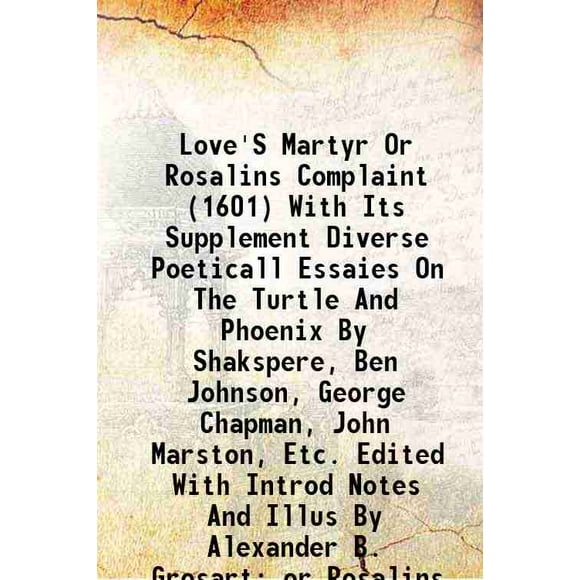 Love'S Martyr Or Rosalins Complaint (1601) With Its Supplement Diverse Poeticall Essaies On The Turtle And Phoenix By Shakspere, Ben Johnson, George Chapman, John Marston, Etc. Edited With [Hardcover]