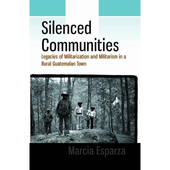 Silenced Communities: Legacies of Militarization and Militarism in a Rural Guatemalan Town, (Hardcover)