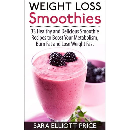 Weight Loss Smoothies: 33 Healthy and Delicious Smoothie Recipes to Boost Your Metabolism, Burn Fat and Lose Weight Fast -
