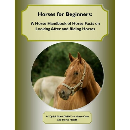 Horses for Beginners: A Horse Handbook of Horse Facts on Looking After and Riding Horses A Quick Start Guide to Horse Care and Horse Health - (Best Riding Horses For Beginners)