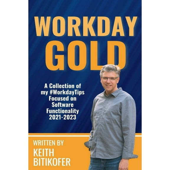 Workday Gold: A Collection of Keith Bitikofer's #WorkdayTips Focused on Software Functionality 2021-2023, (Paperback)