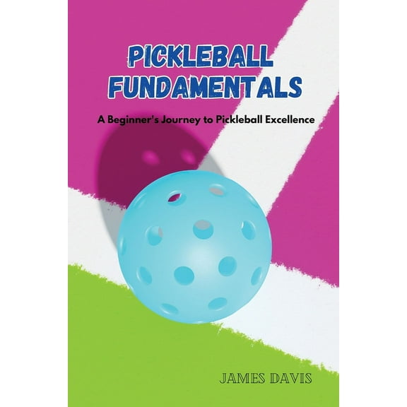 Pickleball Fundamentals: A Beginner's Journey to Pickleball Excellence, (Paperback)