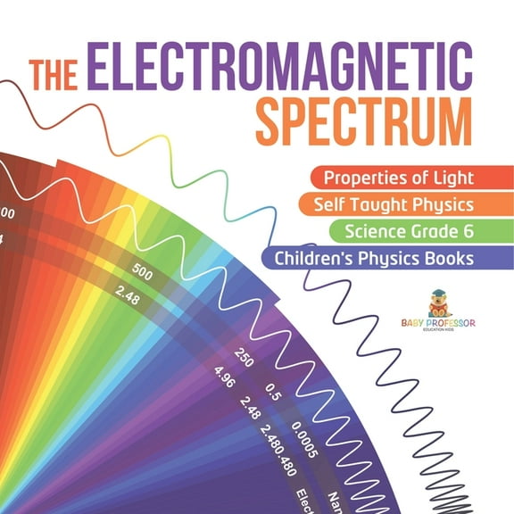 The Electromagnetic Spectrum Properties of Light Self Taught Physics Science Grade 6 Children's Physics Books, (Paperback)