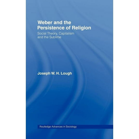 Routledge Advances in Sociology Weber and the Persistence of Religion: Social Theory, Capitalism and the Sublime, (Hardcover)