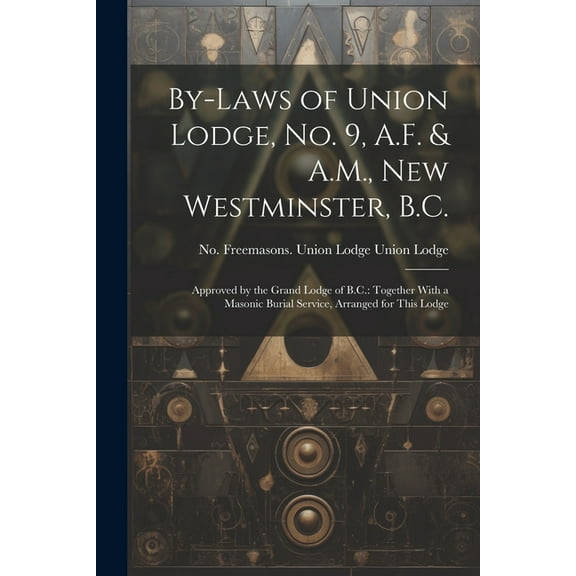 By-laws of Union Lodge, no. 9, A.F. & A.M., New Westminster, B.C. : Approved by the Grand Lodge of B.C.: Together With a Masonic Burial Service, Arranged for This Lodge (Paperback)