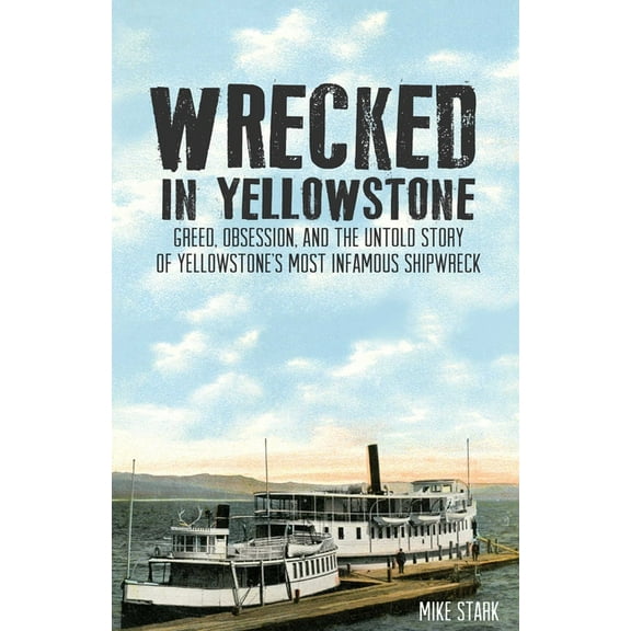 Wrecked in Yellowstone: Greed, Obsession, and the Untold Story of Yellowstone's Most Infamous Shipwreck