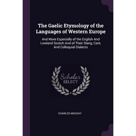Lowland Scotch - The Gaelic Etymology of the Languages of Western Europe : And More Especially of the English and Lowland Scotch and of Their Slang, Cant, and Colloquial Dialects
