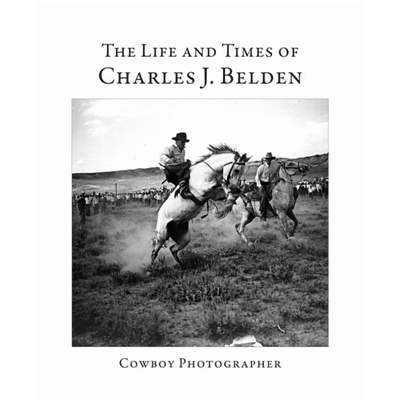 The Life and Times of Charles J. Belden: Cowboy Photographer, (Paperback)