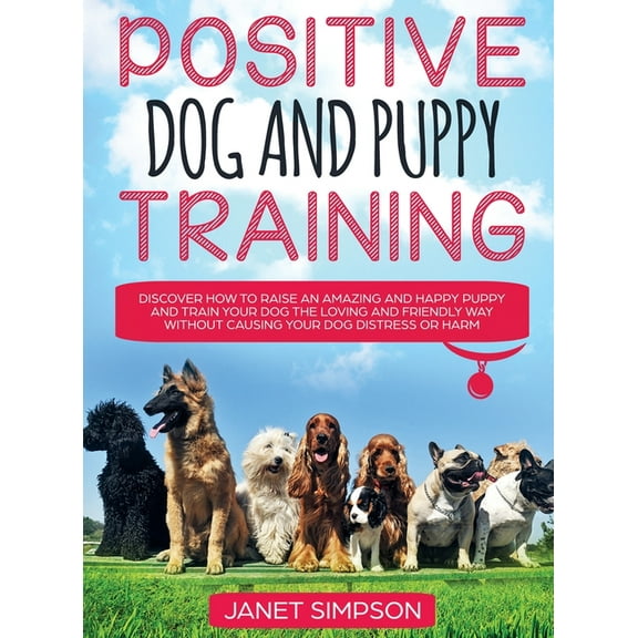Positive Dog and Puppy Training Discover How to Raise an Amazing and Happy Puppy and Train your Dog the Loving and Frien, (Hardcover)