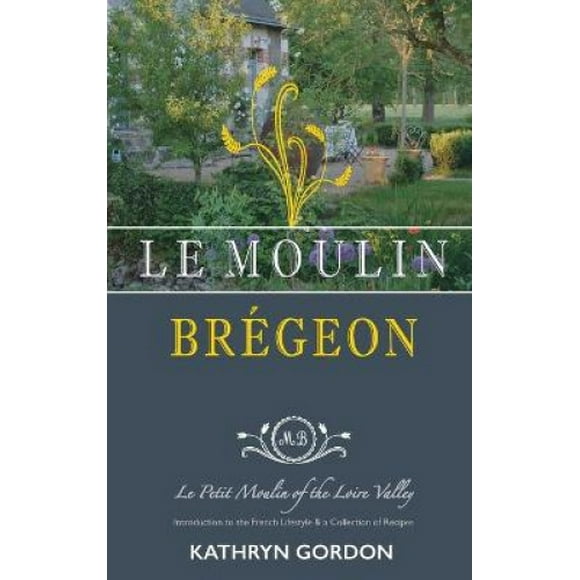 Le Moulin Bregeon, Le Petit Moulin of the Loire Valley: Introduction to the French Lifestyle and a Collection of Recipes