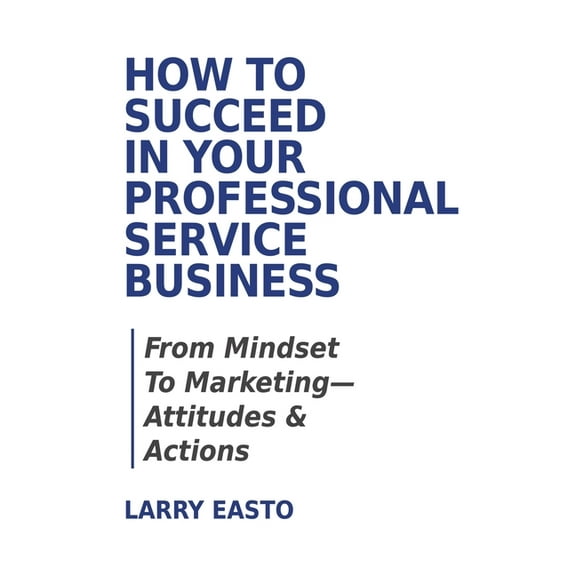 How To Succeed In Your Professional Service Business: From Mindset To Marketing-Attitudes & Actions, (Paperback)