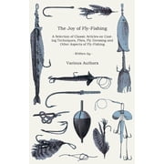 The Joy of Fly-Fishing - A Selection of Classic Articles on Casting Techniques, Flies, Fly Dressing and Other Aspects of