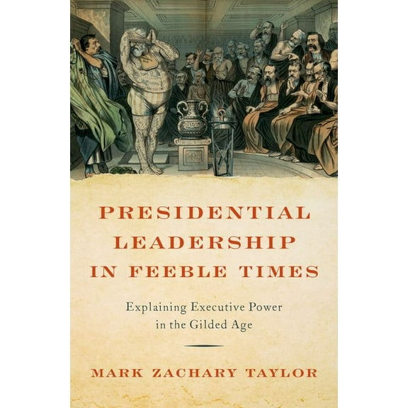 Presidential Leadership in Feeble Times: Explaining Executive Power in the Gilded Age, (Hardcover)