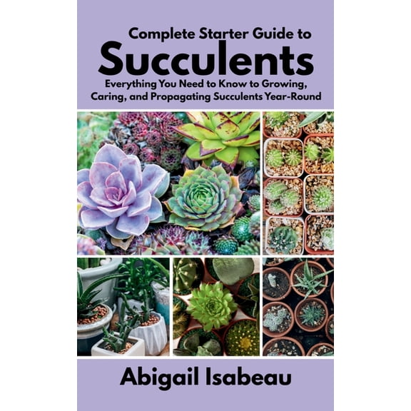 Complete Starter Guide to Succulents: Everything You Need to Know to Growing, Caring, and Propagating Succulents Year-Ro, (Paperback)