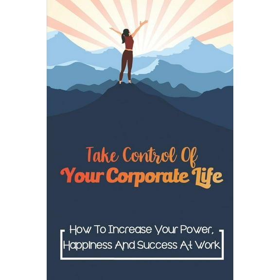 Take Control Of Your Corporate Life : How To Increase Your Power, Happiness And Success At Work: Career Success (Paperback)