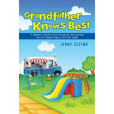 Grandfather Knows Best : A Geezer's Guide to Life, Immaturity, and Learning How to Change Diapers All Over