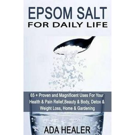 Epsom Salt For Daily Life 65 Proven And Magnificent Uses For Your Health Pain Relief Beauty Body Detox Weight Loss Home Gardening Epsom Salt For Daily Life 65 Proven And Magnificent Uses For Your Health Pain Relief Beauty Body Detox Weight Loss Home Gardening