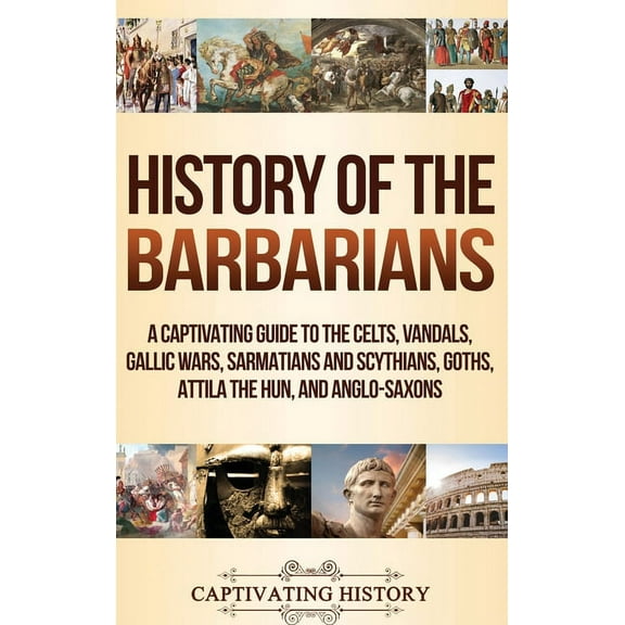 History of the Barbarians: A Captivating Guide to the Celts, Vandals, Gallic Wars, Sarmatians and Scythians, Goths, Atti, (Hardcover)