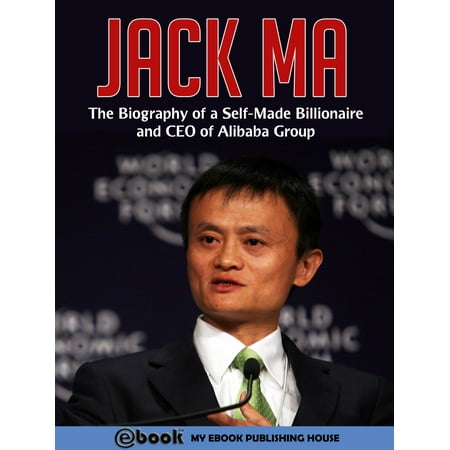 Jack Ma: The Biography of a Self-Made Billionaire and CEO of Alibaba Group -