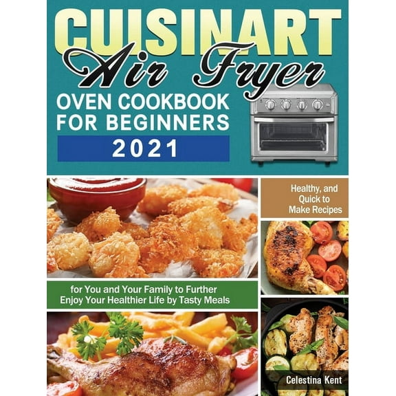 Cuisinart Air Fryer Oven Cookbook for Beginners 2021: Healthy, and Quick to Make Recipes for You and Your Family to Furt, (Hardcover)