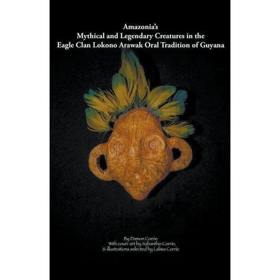 Amazonia's Mythical and Legendary Creatures in the Eagle Clan Lokono-Arawak Oral Tradition of Guyana, (Paperback)