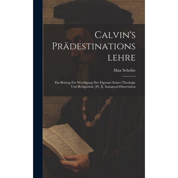Calvin's PrÃ¤destinationslehre: Ein Beitrag Zur WÃ¼rdigung Der Eigenart Seiner Theologie Und ReligiositÃ¤t. [Pt. I]. Inaugu, (Hardcover)