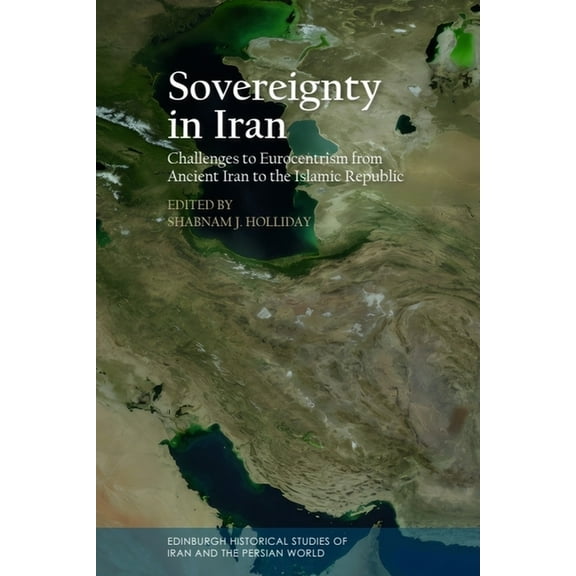 Edinburgh Historical Studies of Iran and Sovereignty in Iran: Challenges to Eurocentrism from Ancient Iran to the Islamic Republic, (Hardcover)