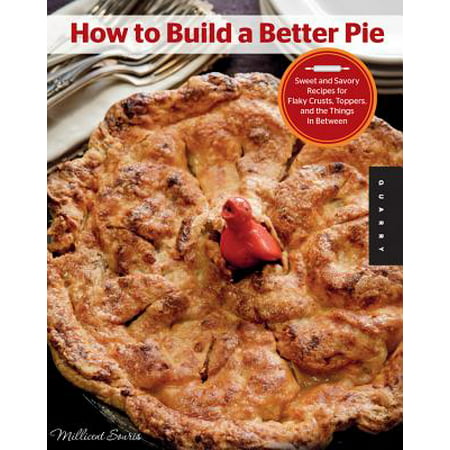 How to Build a Better Pie : Sweet and Savory Recipes for Flaky Crusts, Toppers, and the Things in
