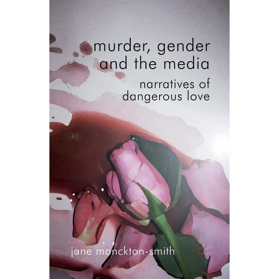 Murder, Gender and the Media: Narratives of Dangerous Love, (Paperback)