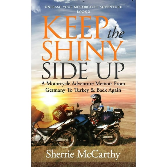 Keep The Shiny Side Up: A Motorcycle Adventure Memoir From Germany To Turkey & Back Again