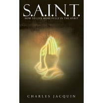 S.a.i.n.t. : How to Live More Fully in the Spirit