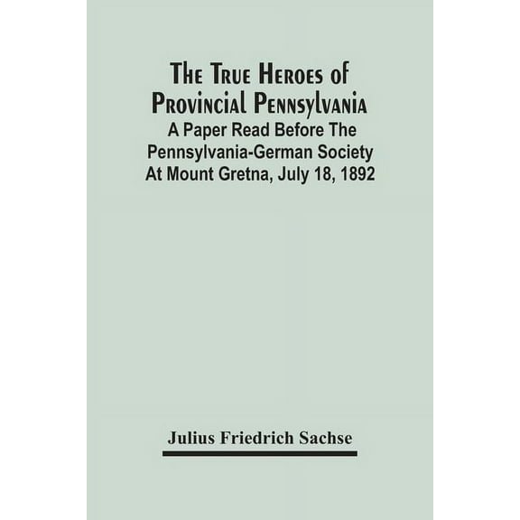 The True Heroes Of Provincial Pennsylvania: A Paper Read Before The Pennsylvania-German Society At Mount Gretna, July 18, (Paperback)
