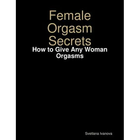 Female Orgasm Secrets: How to Give Any Woman Orgasms - (Giving The Best Orgasm)
