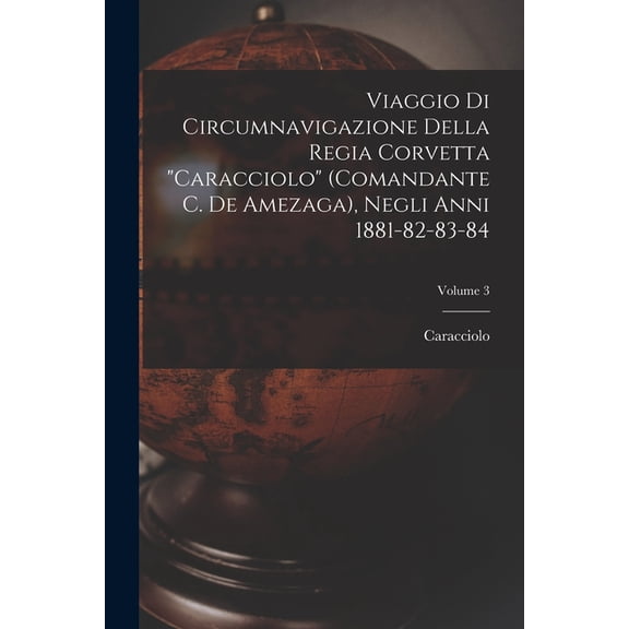 Viaggio Di Circumnavigazione Della Regia Corvetta "Caracciolo" (Comandante C. De Amezaga), Negli Anni 1881-82-, (Paperback)