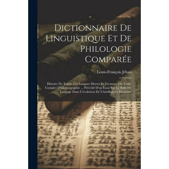 Dictionnaire De Linguistique Et De Philologie Comparée: Histoire De Toutes Les Langues Mortes Et Vivantes, Ou Traité Complet D'idiomographie ... Précédé D'un Essai Sur Le Rôle Du Langage Dans L'évolut