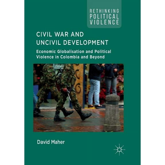 Rethinking Political Violence Civil War and Uncivil Development: Economic Globalisation and Political Violence in Colombia and Beyond, (Paperback)