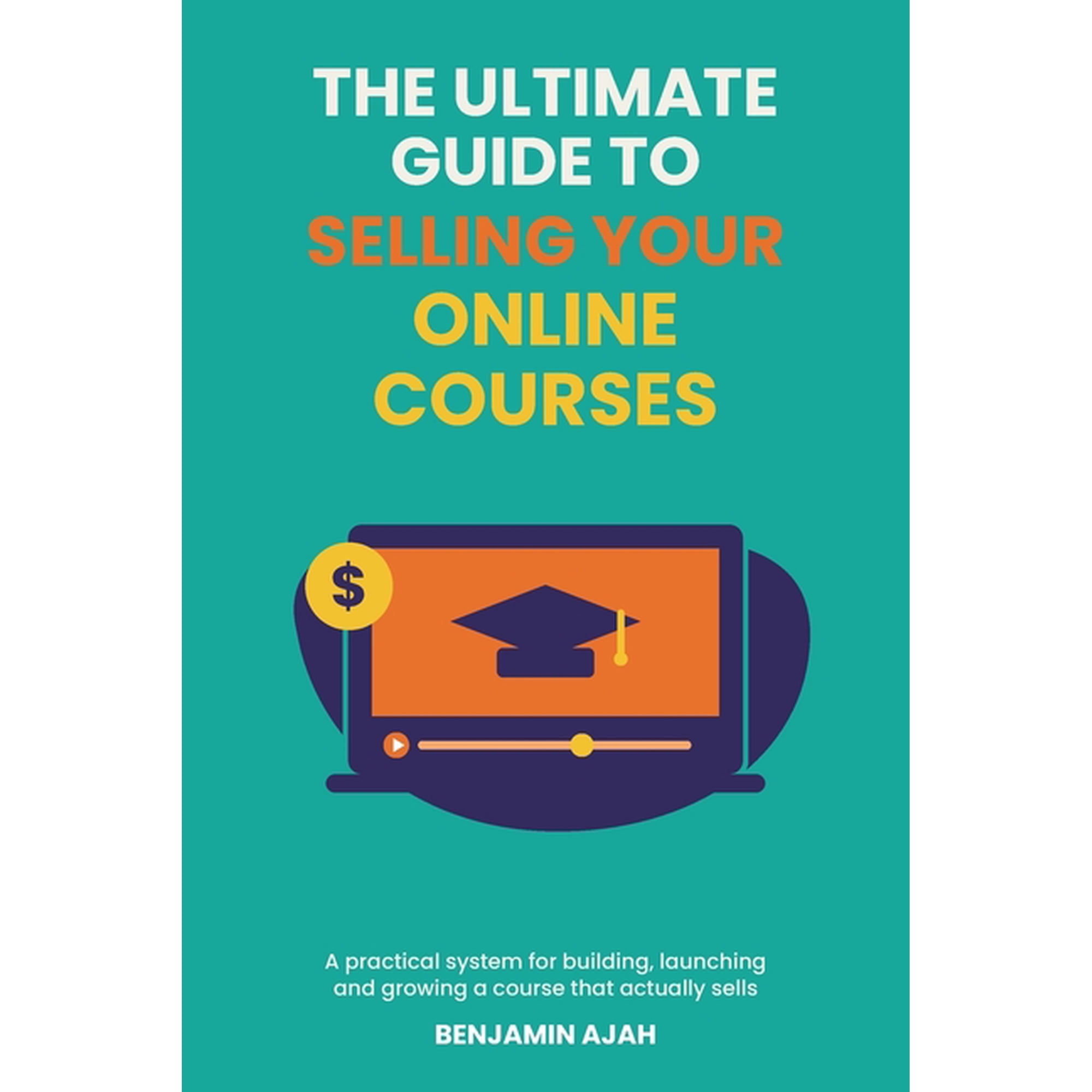 The Ultimate Guide to Selling Your Online Courses: A Practical System for Building, Launching and Growing a Course That , (Paperback)