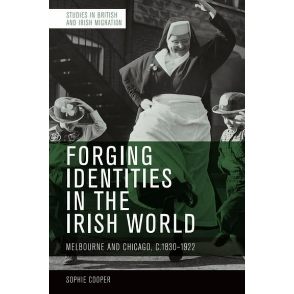 Studies in British and Irish Migration Forging Identities in the Irish World: Melbourne and Chicago, C.1830-1922, (Paperback)