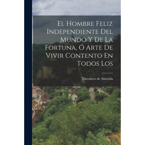 El Hombre Feliz Independiente Del Mundo y de la Fortuna, ó Arte de Vivir Contento En Todos Los (Paperback)