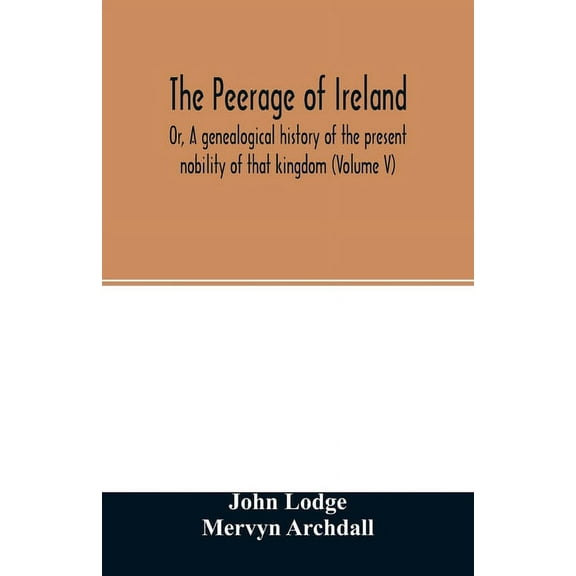 The Peerage of Ireland : Or, A genealogical history of the present nobility of that kingdom (Volume V) (Paperback)