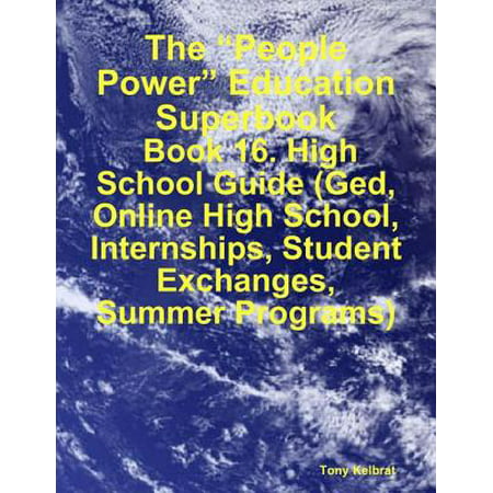 The “People Power” Education Superbook: Book 16. High School Guide (Ged, Online High School, Internships, Student Exchanges, Summer Programs) - (Best Summer Programs For High School Students College)