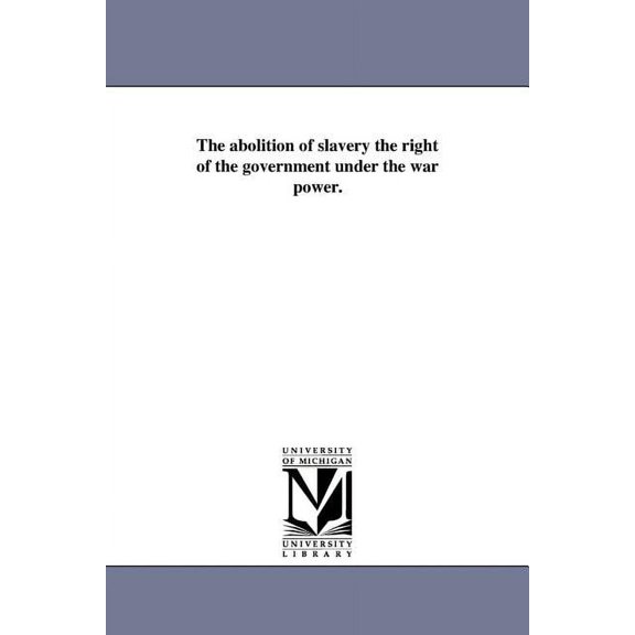 The abolition of slavery the right of the government under the war power., (Paperback)