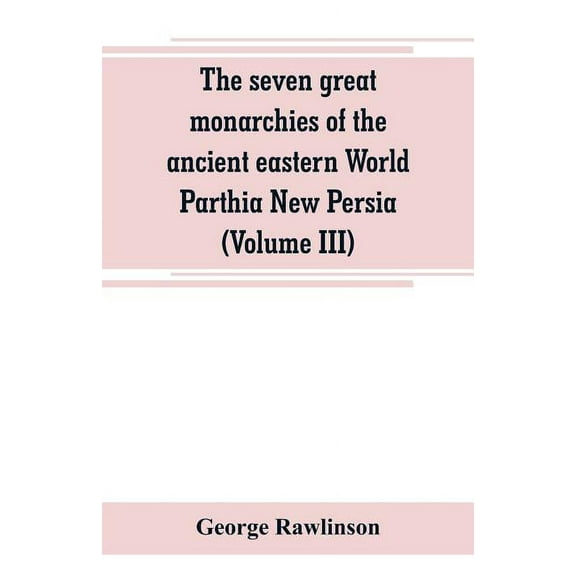 The seven great monarchies of the ancient eastern World Parthia New Persia (Volume III), (Paperback)