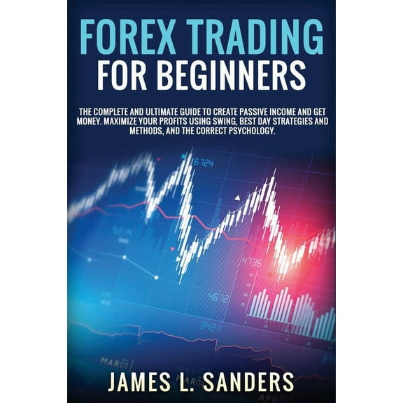 Forex Trading for Beginners: The Complete And Ultimate Guide To Create Passive Income And Get Money. Maximize Your Profits Using Swing, Best Day Strategies And Methods, And The Correct Psychology. (Pa