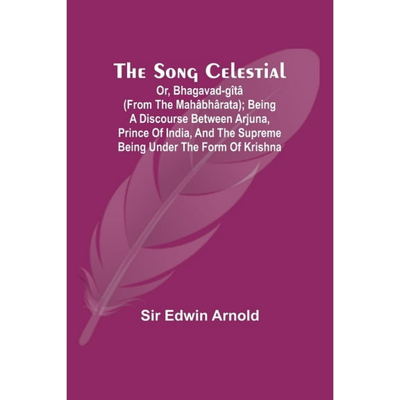 The Song Celestial; Or, Bhagavad-Gîtâ (from the Mahâbhârata); Being a discourse between Arjuna, Prince of India, and the, (Paperback)