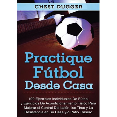 Practique fútbol desde casa: 100 ejercicios individuales de fútbol y ejercicios de acondicionamiento físico para mejorar, (Paperback)