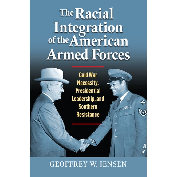 Modern War Studies The Racial Integration of the American Armed Forces: Cold War Necessity, Presidential Leadership, and Southern Resistanc, (Hardcover)