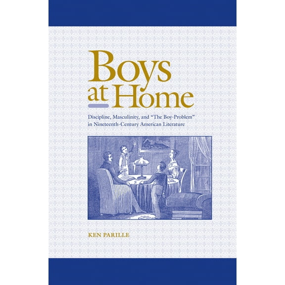 Boys at Home: Discipline, Masculinity, and "The Boy-Problem" in Nineteenth-Century American Literature, (Paperback)